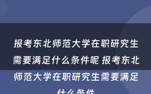 报考东北师范大学在职研究生需要满足什么条件呢 报考东北师范大学在职研究生需要满足什么条件