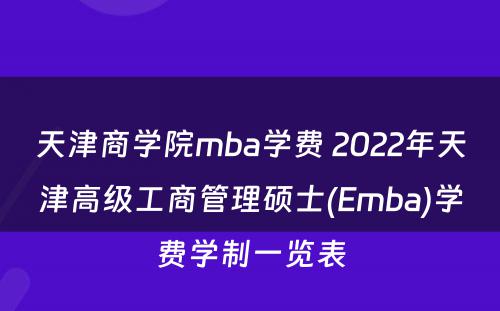 天津商学院mba学费 2022年天津高级工商管理硕士(Emba)学费学制一览表