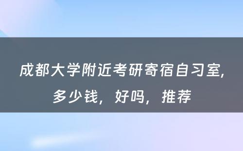 成都大学附近考研寄宿自习室,多少钱，好吗，推荐