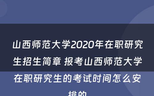 山西师范大学2020年在职研究生招生简章 报考山西师范大学在职研究生的考试时间怎么安排的