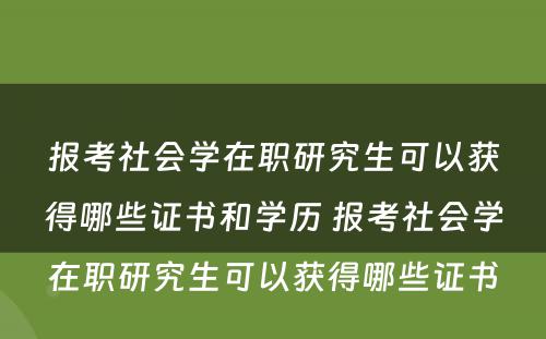 报考社会学在职研究生可以获得哪些证书和学历 报考社会学在职研究生可以获得哪些证书