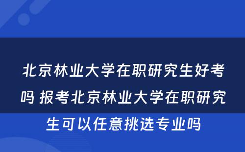 北京林业大学在职研究生好考吗 报考北京林业大学在职研究生可以任意挑选专业吗