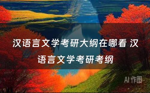 汉语言文学考研大纲在哪看 汉语言文学考研考纲
