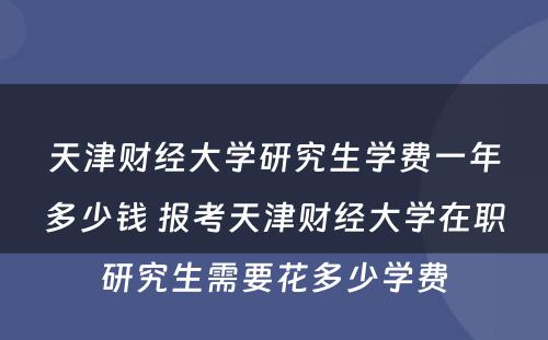 天津财经大学研究生学费一年多少钱 报考天津财经大学在职研究生需要花多少学费