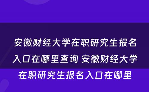 安徽财经大学在职研究生报名入口在哪里查询 安徽财经大学在职研究生报名入口在哪里