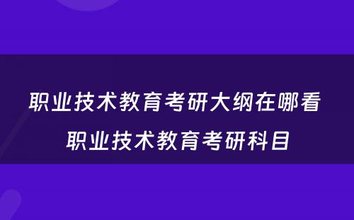 职业技术教育考研大纲在哪看 职业技术教育考研科目