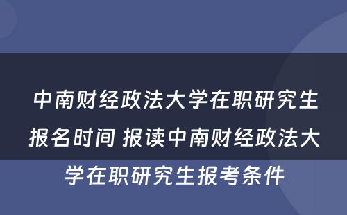 中南财经政法大学在职研究生报名时间 报读中南财经政法大学在职研究生报考条件