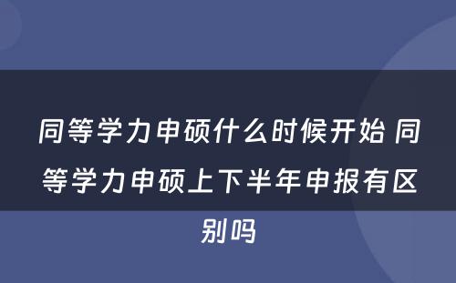 同等学力申硕什么时候开始 同等学力申硕上下半年申报有区别吗