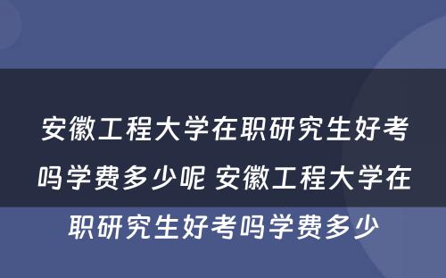 安徽工程大学在职研究生好考吗学费多少呢 安徽工程大学在职研究生好考吗学费多少