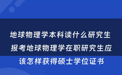 地球物理学本科读什么研究生 报考地球物理学在职研究生应该怎样获得硕士学位证书