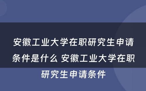 安徽工业大学在职研究生申请条件是什么 安徽工业大学在职研究生申请条件