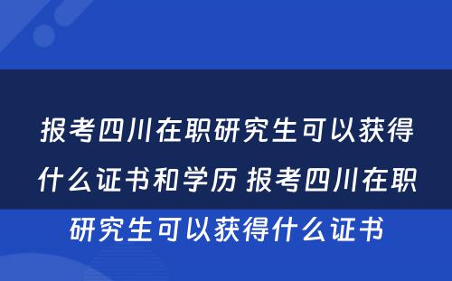 报考四川在职研究生可以获得什么证书和学历 报考四川在职研究生可以获得什么证书