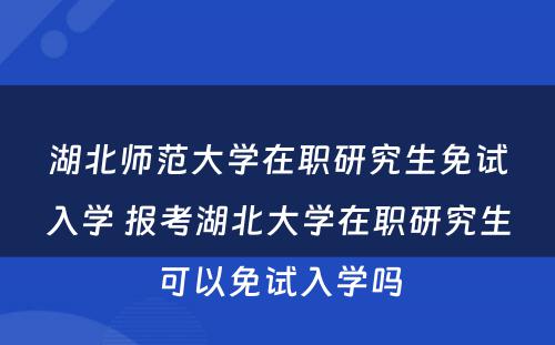 湖北师范大学在职研究生免试入学 报考湖北大学在职研究生可以免试入学吗