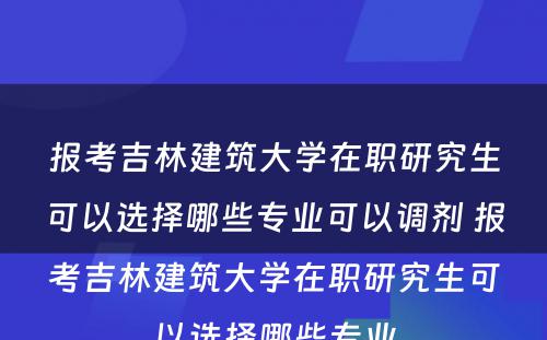 报考吉林建筑大学在职研究生可以选择哪些专业可以调剂 报考吉林建筑大学在职研究生可以选择哪些专业