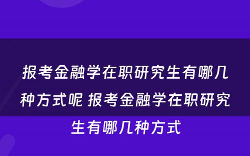 报考金融学在职研究生有哪几种方式呢 报考金融学在职研究生有哪几种方式