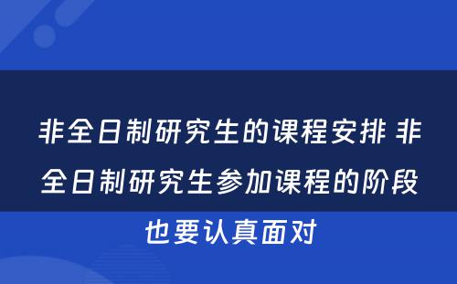 非全日制研究生的课程安排 非全日制研究生参加课程的阶段也要认真面对