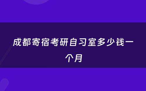 成都寄宿考研自习室多少钱一个月