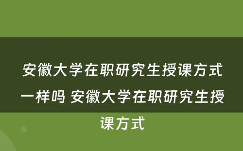 安徽大学在职研究生授课方式一样吗 安徽大学在职研究生授课方式