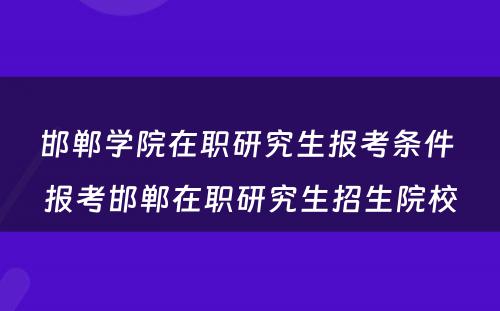 邯郸学院在职研究生报考条件 报考邯郸在职研究生招生院校