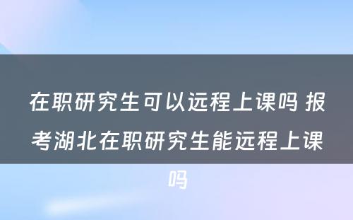 在职研究生可以远程上课吗 报考湖北在职研究生能远程上课吗