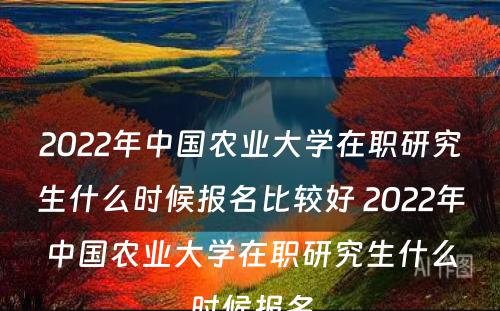 2022年中国农业大学在职研究生什么时候报名比较好 2022年中国农业大学在职研究生什么时候报名