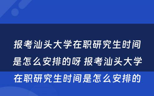 报考汕头大学在职研究生时间是怎么安排的呀 报考汕头大学在职研究生时间是怎么安排的