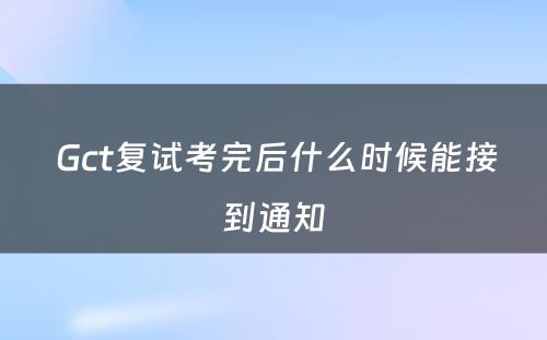  Gct复试考完后什么时候能接到通知