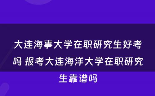 大连海事大学在职研究生好考吗 报考大连海洋大学在职研究生靠谱吗