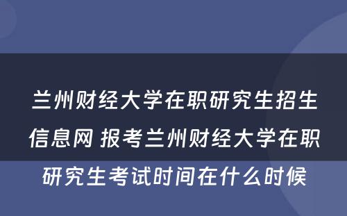 兰州财经大学在职研究生招生信息网 报考兰州财经大学在职研究生考试时间在什么时候