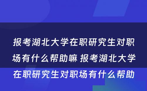 报考湖北大学在职研究生对职场有什么帮助嘛 报考湖北大学在职研究生对职场有什么帮助