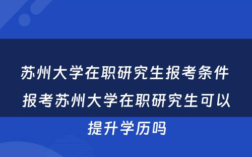 苏州大学在职研究生报考条件 报考苏州大学在职研究生可以提升学历吗