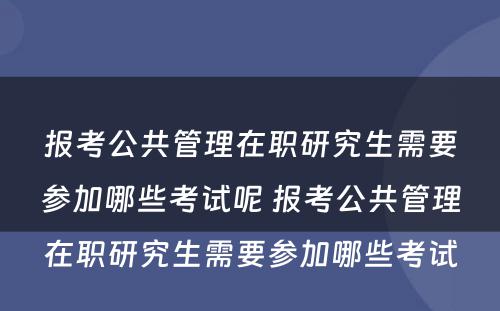 报考公共管理在职研究生需要参加哪些考试呢 报考公共管理在职研究生需要参加哪些考试