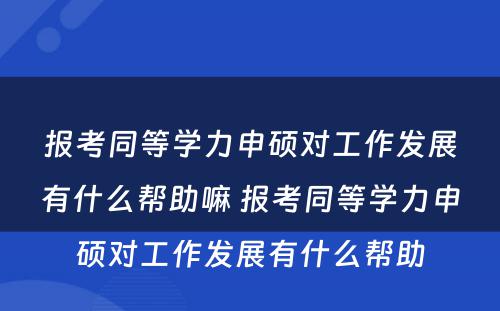 报考同等学力申硕对工作发展有什么帮助嘛 报考同等学力申硕对工作发展有什么帮助