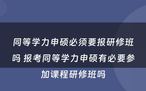 同等学力申硕必须要报研修班吗 报考同等学力申硕有必要参加课程研修班吗