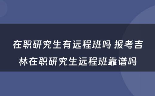 在职研究生有远程班吗 报考吉林在职研究生远程班靠谱吗