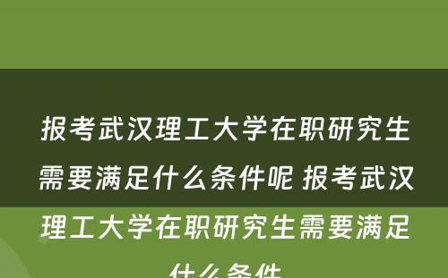 报考武汉理工大学在职研究生需要满足什么条件呢 报考武汉理工大学在职研究生需要满足什么条件