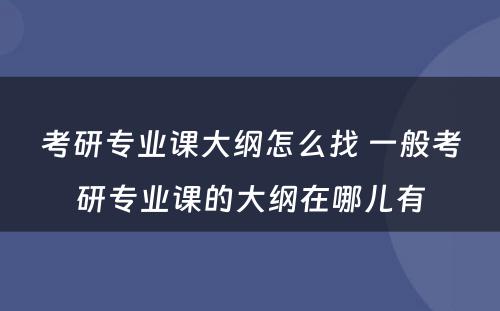 考研专业课大纲怎么找 一般考研专业课的大纲在哪儿有