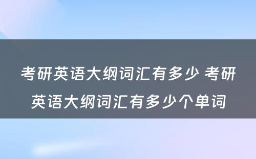 考研英语大纲词汇有多少 考研英语大纲词汇有多少个单词