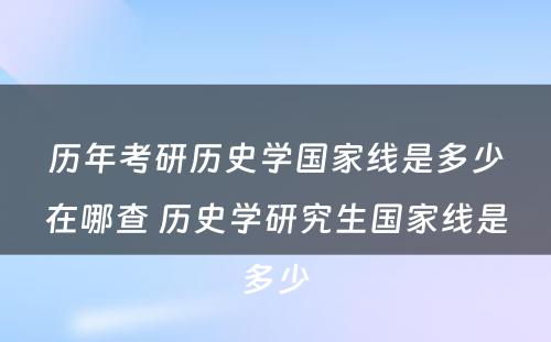 历年考研历史学国家线是多少在哪查 历史学研究生国家线是多少