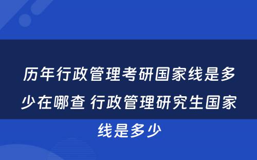 历年行政管理考研国家线是多少在哪查 行政管理研究生国家线是多少