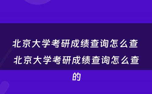 北京大学考研成绩查询怎么查 北京大学考研成绩查询怎么查的