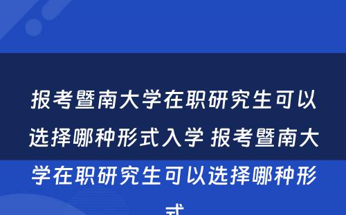 报考暨南大学在职研究生可以选择哪种形式入学 报考暨南大学在职研究生可以选择哪种形式