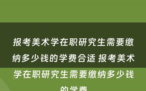 报考美术学在职研究生需要缴纳多少钱的学费合适 报考美术学在职研究生需要缴纳多少钱的学费