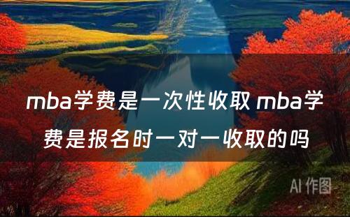 mba学费是一次性收取 mba学费是报名时一对一收取的吗