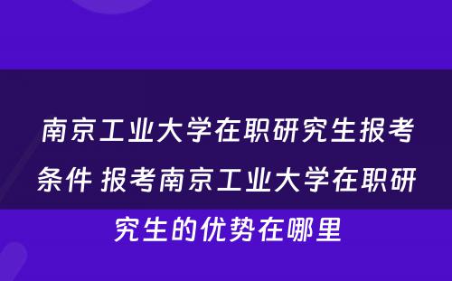 南京工业大学在职研究生报考条件 报考南京工业大学在职研究生的优势在哪里