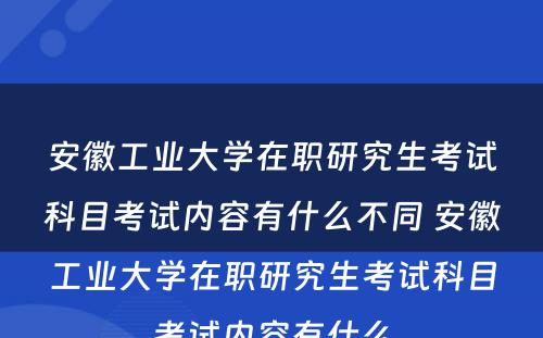 安徽工业大学在职研究生考试科目考试内容有什么不同 安徽工业大学在职研究生考试科目考试内容有什么