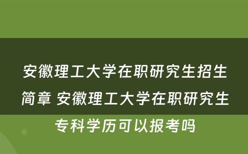 安徽理工大学在职研究生招生简章 安徽理工大学在职研究生专科学历可以报考吗