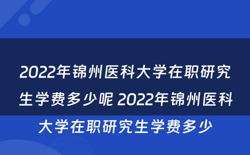 2022年锦州医科大学在职研究生学费多少呢 2022年锦州医科大学在职研究生学费多少