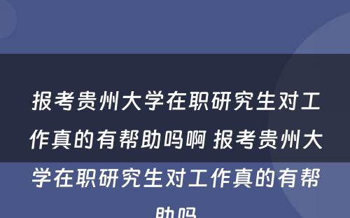 报考贵州大学在职研究生对工作真的有帮助吗啊 报考贵州大学在职研究生对工作真的有帮助吗