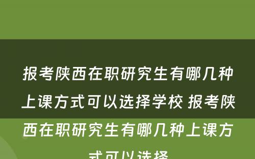 报考陕西在职研究生有哪几种上课方式可以选择学校 报考陕西在职研究生有哪几种上课方式可以选择